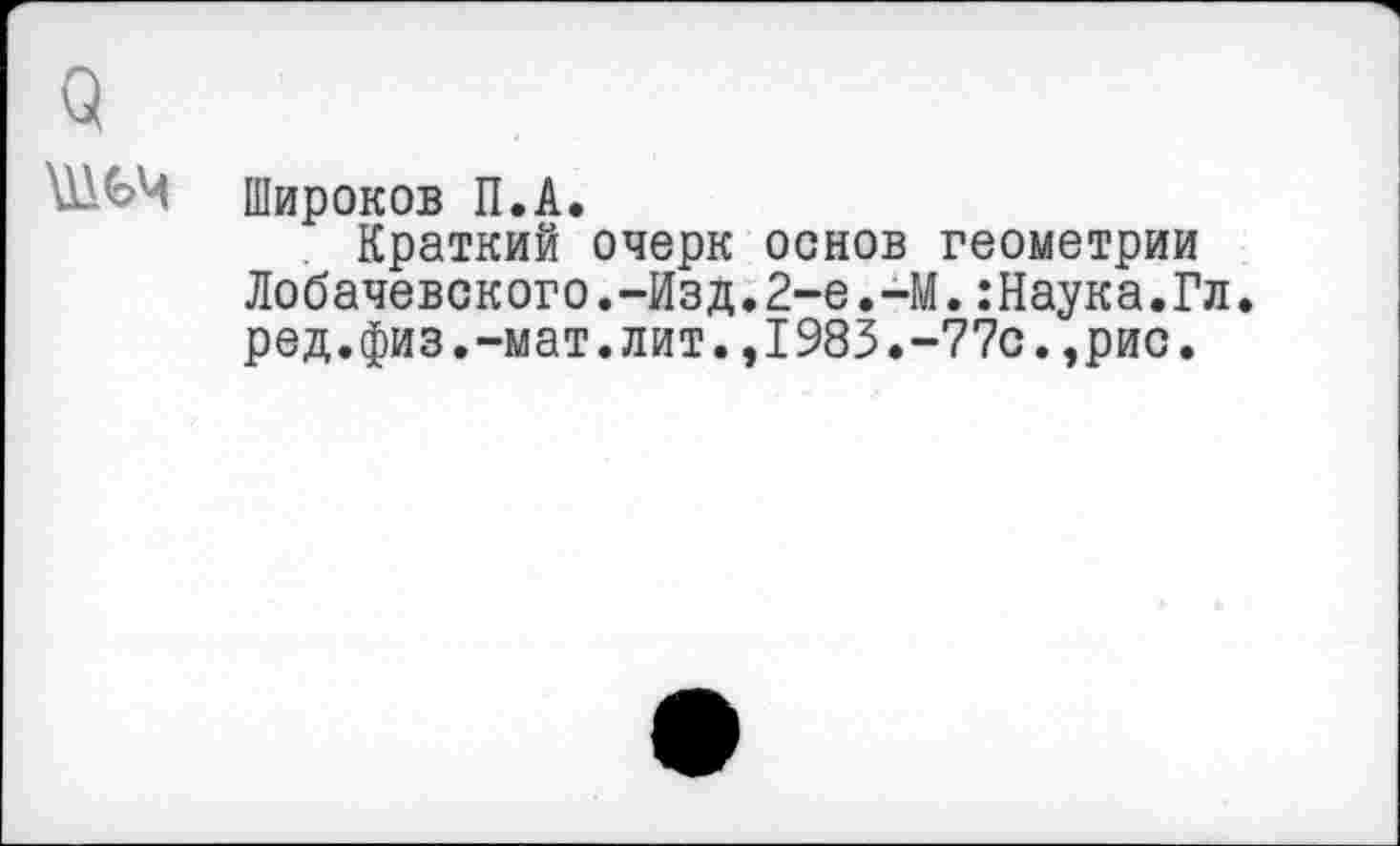 ﻿Широков П.А.
Краткий очерк основ геометрии Лобачевского.-Изд.2-е.-М.:Наука.Гл. ред.физ.-мат.лит.,1983.-77с.,рис.